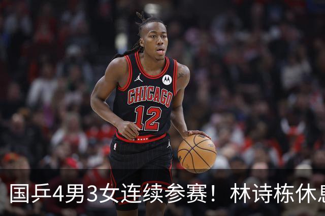 国乒4男3女连续参赛！林诗栋休息时间最短，陈熠迎女单夺冠后首秀